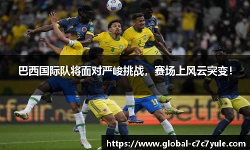 巴西国际队将面对严峻挑战，赛场上风云突变！